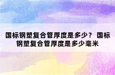 国标钢塑复合管厚度是多少？ 国标钢塑复合管厚度是多少毫米